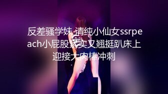  反差骚学妹 清纯小仙女ssrpeach小屁股紧实又翘挺趴床上迎接大肉棒冲刺