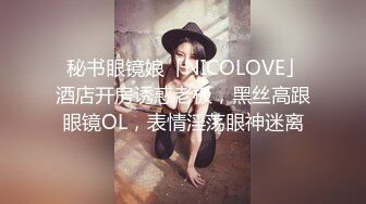  秘书眼镜娘「NICOLOVE」酒店开房诱惑老板，黑丝高跟眼镜OL，表情淫荡眼神迷离