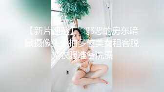 【新片速遞】   邪恶的房东暗藏摄像头偷拍多位美女租客脱光衣服准备洗澡