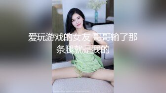 爱玩游戏的女友 哥哥输了那条腿就是我的