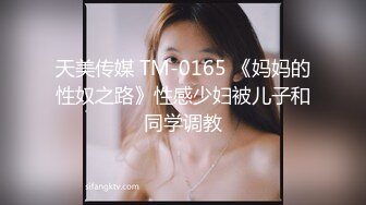 天美传媒 TM-0165 《妈妈的性奴之路》性感少妇被儿子和同学调教