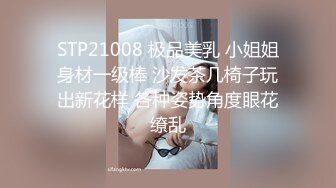 STP21008 极品美乳 小姐姐身材一级棒 沙发茶几椅子玩出新花样 各种姿势角度眼花缭乱