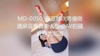 MD-0050_麻豆首次男優徵選麻豆會員素人男優AV拍摄官网沈芯语