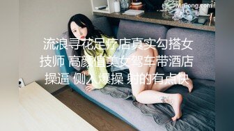  流浪寻花足疗店真实勾搭女技师 高颜值美女驾车带酒店操逼 侧入爆操 射的有点快