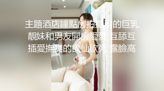 主題酒店鐘點房拍攝到的巨乳靚妹和男友開房愛愛 互舔互插愛撫爽的欲仙欲死 露臉高清