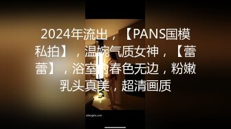 2024年流出，【PANS国模私拍】，温婉气质女神，【蕾蕾】，浴室内春色无边，粉嫩乳头真美，超清画质