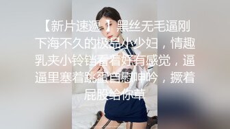 【新片速遞 】黑丝无毛逼刚下海不久的极品小少妇，情趣乳夹小铃铛看着好有感觉，逼逼里塞着跳蛋自慰呻吟，撅着屁股给你草