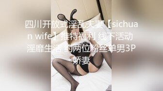 四川开放式淫乱夫妻【sichuan wife】推特福利 线下活动 淫靡生活 约两位粉丝单男3P娇妻