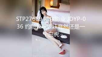 STP27689 精东影业 JDYP-036 约啪兼职表妹竟然还是一个白虎