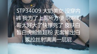 STP34009 大奶美女 没穿内裤 我为了上厕所方便 啊啊哥哥太好大了快撑死了 皮肤白皙白虎鲍鱼超粉 无套输出白浆拉丝射满满一屁屁