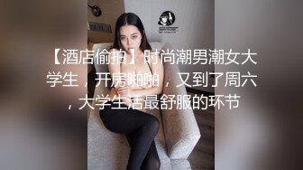 【酒店偷拍】时尚潮男潮女大学生，开房啪啪，又到了周六，大学生活最舒服的环节