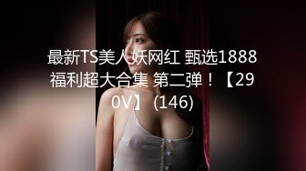 最新TS美人妖网红 甄选1888福利超大合集 第二弹！【290V】 (146)