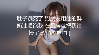 肚子饿死了 男朋友用他的鲜奶油喂饱我 在厨房就把我给操了 双角度自拍 ]