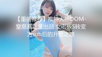 【重磅推荐】推特大神DOM-窒息高质量出品 女老板S转变为sub后的升级之路