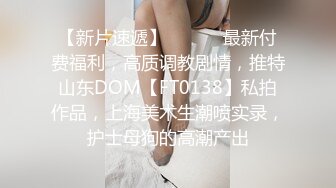 【新片速遞】 ⚫️⚫️最新付费福利，高质调教剧情，推特山东DOM【FT0138】私拍作品，上海美术生潮喷实录，护士母狗的高潮产出