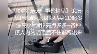 《清凉一夏✿重磅精品》论坛VIP资源大师极限贴身CD超多漂亮小姐姐~亮点多多~各种撩人内内阴毛盖不住都跑出来了