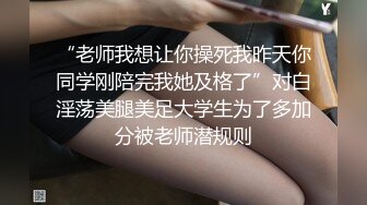 “老师我想让你操死我昨天你同学刚陪完我她及格了”对白淫荡美腿美足大学生为了多加分被老师潜规则