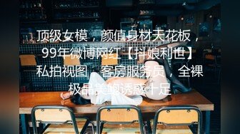 顶级女模，颜值身材天花板，99年微博网红【抖娘利世】私拍视图，客房服务员，全裸极品美鲍诱惑十足