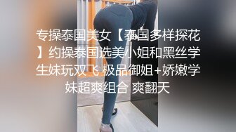 专操泰国美女【泰国多样探花】约操泰国选美小姐和黑丝学生妹玩双飞 极品御姐+娇嫩学妹超爽组合 爽翻天