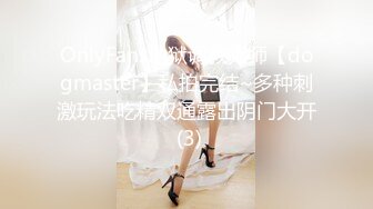 OnlyFans地狱调教大师【dogmaster】私拍完结~多种刺激玩法吃精双通露出阴门大开 (3)