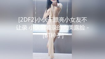 [2DF2]小伙干漂亮小女友不让录 小伙偷着录的完美露脸 - [BT种子]