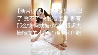 【新片速遞】  熟女妈妈 可以了 受不了 快射吧 宝贝 哪有那么快 阿姨被小伙这根超大棒棒操的不行了 稀毛鲍鱼肥美