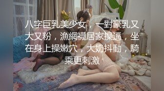 八字巨乳美少女，一對豪乳又大又粉，漁網襪居家操逼，坐在身上操嫩穴，大奶抖動，騎乘更刺激