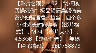 【影片名稱】：02_“小母狗我操死你”极品骚逼高颜值美臀少妇骚语操穴拉丝，四个多小时超长时间爽撸 【影片格式】：MP4 【影片大小】：4.53GB 【是否有碼】：無碼 【种子特码】：8BD758878