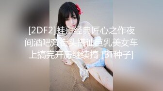 [2DF2]蛙哥经典匠心之作夜间酒吧旁街头搭讪巨乳美女车上搞完开房继续搞 [BT种子]