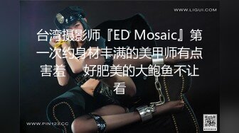 台湾摄影师『ED Mosaic』第一次约身材丰满的美甲师有点害羞❤️好肥美的大鲍鱼不让看