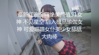  最新红遍全网绝美颜值91女神 不见星空 后入极品瑜伽女神 可爱喵喵女仆美少女舔舐大肉棒