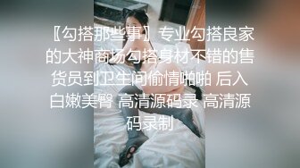 〖勾搭那些事〗专业勾搭良家的大神商场勾搭身材不错的售货员到卫生间偷情啪啪 后入白嫩美臀 高清源码录 高清源码录制