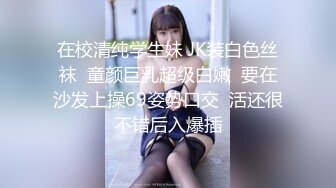 在校清纯学生妹 JK装白色丝袜  童颜巨乳超级白嫩  要在沙发上操69姿势口交  活还很不错后入爆插