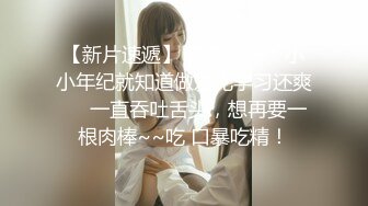 【新片速遞】 高二妹妹、小小年纪就知道做爱比学习还爽❤️一直吞吐舌头，想再要一根肉棒~~吃 口暴吃精！