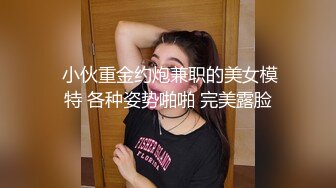  小伙重金约炮兼职的美女模特 各种姿势啪啪 完美露脸