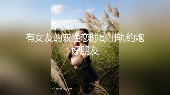 有女友的双性恋帅哥出轨约炮好朋友