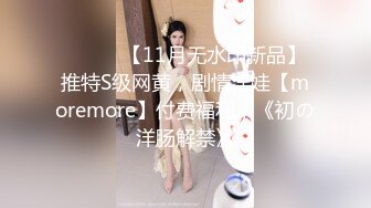 ⚫️⚫️【11月无水印新品】推特S级网黄，剧情淫娃【moremore】付费福利，《初の洋肠解禁》