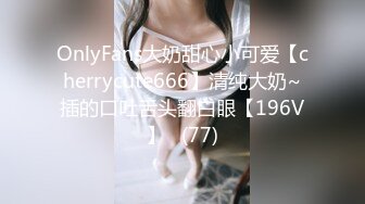 OnlyFans大奶甜心小可爱【cherrycute666】清纯大奶~插的口吐舌头翻白眼【196V】   (77)