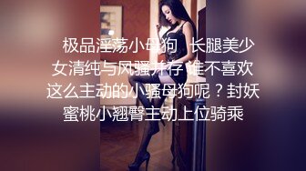 ♈极品淫荡小母狗♈长腿美少女清纯与风骚并存 谁不喜欢这么主动的小骚母狗呢？封妖蜜桃小翘臀主动上位骑乘