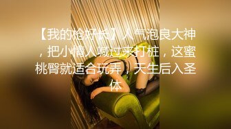 【我的枪好长】人气泡良大神，把小情人喊过来打桩，这蜜桃臀就适合玩弄，天生后入圣体