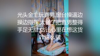 光头金主玩直男,窗台操逼边操边指挥,太骚了把直男整得手足无措,估计心里在想这货咋这么骚