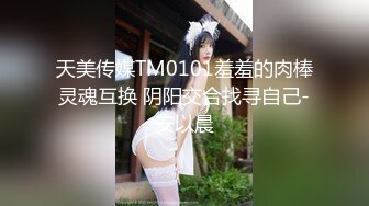 天美传媒TM0101羞羞的肉棒灵魂互换 阴阳交合找寻自己-安以晨