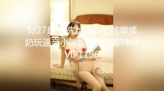 5/27最新 先给小少妇按摩揉奶玩逼亲小嘴搞的她不断呻吟VIP1196