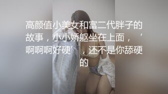 高颜值小美女和富二代胖子的故事，小小娇躯坐在上面，‘啊啊啊好硬’，还不是你舔硬的