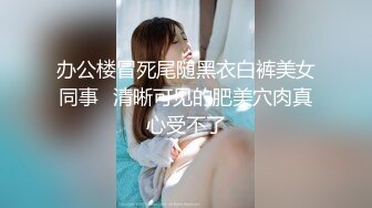 办公楼冒死尾随黑衣白裤美女同事✿清晰可见的肥美穴肉真心受不了