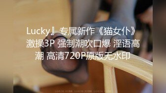 Lucky』专属新作《猫女仆》激操3P 强制潮吹口爆 淫语高潮 高清720P原版无水印