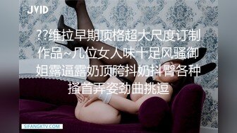 ??维拉早期顶格超大尺度订制作品~几位女人味十足风骚御姐露逼露奶顶胯抖奶抖臀各种搔首弄姿劲曲挑逗