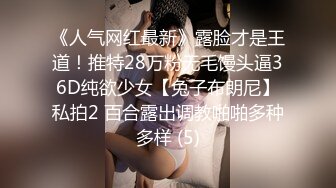 《人气网红最新》露脸才是王道！推特28万粉无毛馒头逼36D纯欲少女【兔子布朗尼】私拍2 百合露出调教啪啪多种多样 (5)