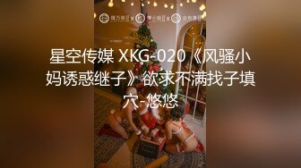 星空传媒 XKG-020《风骚小妈诱惑继子》欲求不满找子填穴-悠悠