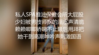 私人SPA推油保健会所大屁股少妇被男技师抠的淫水声清脆赖赖唧唧娇喘不止最后用J8把她干到高潮呻吟声刺激国语